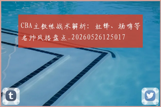 CBA主教练战术解析：杜锋、杨鸣等名帅风格盘点_20260526125017