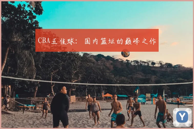 CBA五佳球：国内篮坛的巅峰之作