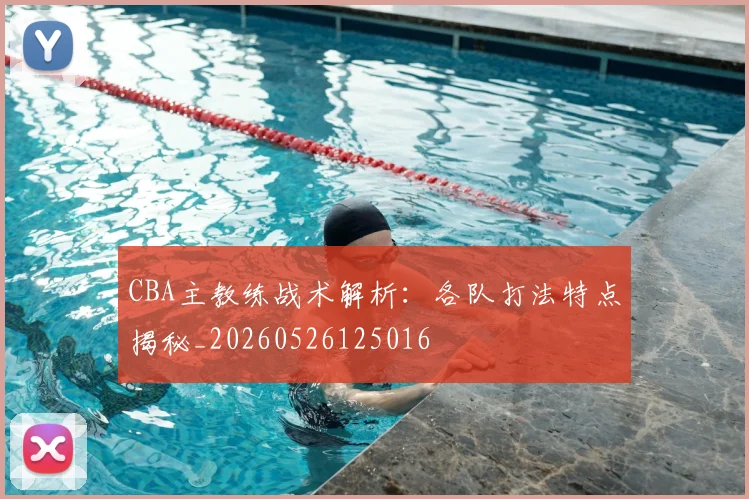 CBA主教练战术解析：各队打法特点揭秘_20260526125016