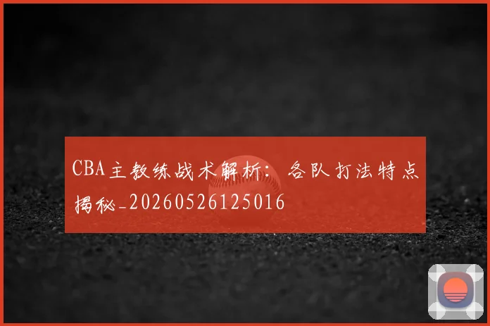 CBA主教练战术解析：各队打法特点揭秘_20260526125016
