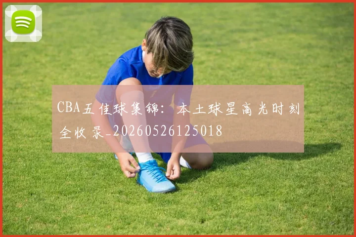 CBA五佳球集锦：本土球星高光时刻全收录_20260526125018