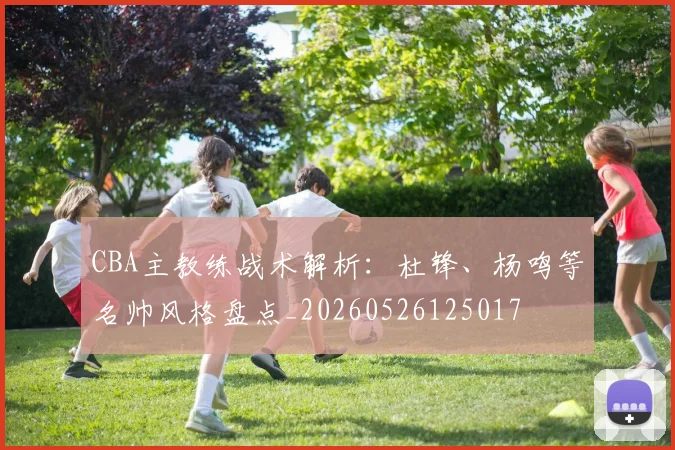 CBA主教练战术解析：杜锋、杨鸣等名帅风格盘点_20260526125017