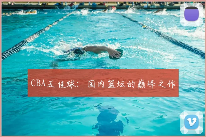 CBA五佳球：国内篮坛的巅峰之作